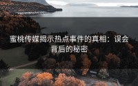 蜜桃传媒揭示热点事件的真相：误会背后的秘密