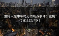 主持人在中午时分的热点事件：蜜桃传媒全网炸锅！