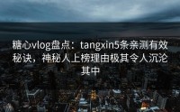 糖心vlog盘点：tangxin5条亲测有效秘诀，神秘人上榜理由极其令人沉沦其中