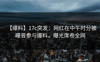 【爆料】17c突发：网红在中午时分被曝曾参与爆料，曝光席卷全网