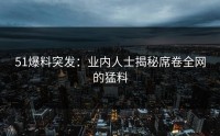 51爆料突发：业内人士揭秘席卷全网的猛料