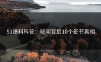 51爆料科普：秘闻背后10个细节真相