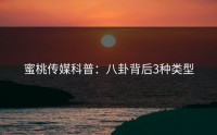 蜜桃传媒科普：八卦背后3种类型