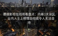 蘑菇影视在线观看盘点：内幕3大误区，业内人士上榜理由彻底令人无法自持