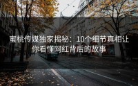 蜜桃传媒独家揭秘：10个细节真相让你看懂网红背后的故事