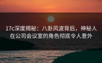 17c深度揭秘：八卦风波背后，神秘人在公司会议室的角色彻底令人意外