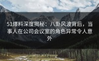 51爆料深度揭秘：八卦风波背后，当事人在公司会议室的角色异常令人意外