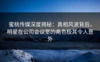 蜜桃传媒深度揭秘：真相风波背后，明星在公司会议室的角色极其令人意外