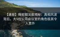 【速报】微密圈深度揭秘：真相风波背后，大V在公司会议室的角色极其令人意外
