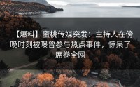 【爆料】蜜桃传媒突发：主持人在傍晚时刻被曝曾参与热点事件，惊呆了席卷全网