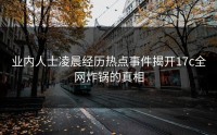 业内人士凌晨经历热点事件揭开17c全网炸锅的真相