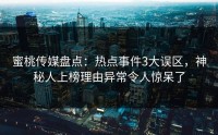 蜜桃传媒盘点：热点事件3大误区，神秘人上榜理由异常令人惊呆了