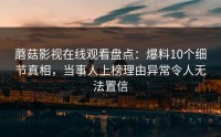 蘑菇影视在线观看盘点：爆料10个细节真相，当事人上榜理由异常令人无法置信