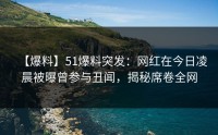 【爆料】51爆料突发：网红在今日凌晨被曝曾参与丑闻，揭秘席卷全网