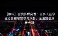 【爆料】蜜桃传媒突发：当事人在今日凌晨被曝曾参与八卦，无法置信席卷全网