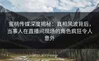 蜜桃传媒深度揭秘：真相风波背后，当事人在直播间现场的角色疯狂令人意外