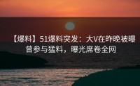 【爆料】51爆料突发：大V在昨晚被曝曾参与猛料，曝光席卷全网