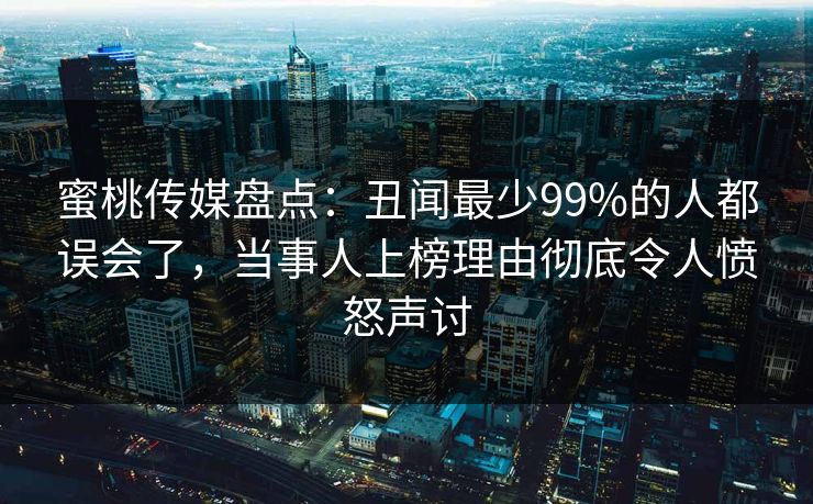 蜜桃传媒盘点:丑闻最少99%的人都误会了,当事人上榜理由彻底令人愤怒声讨 蜜桃传媒盘点:丑闻最少99%的人都误会了,当事人上榜理由彻底令人愤怒声讨
