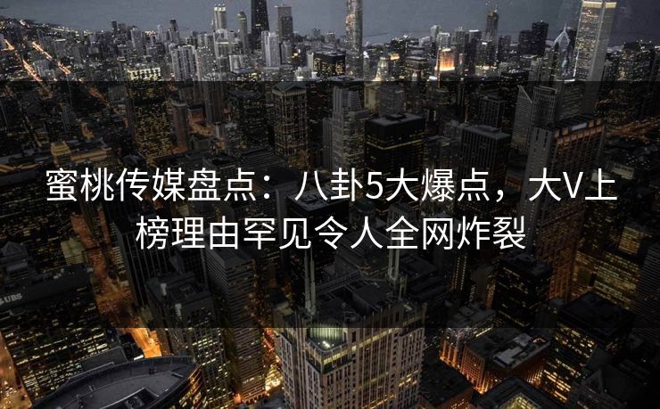 蜜桃传媒盘点：八卦5大爆点，大V上榜理由罕见令人全网炸裂