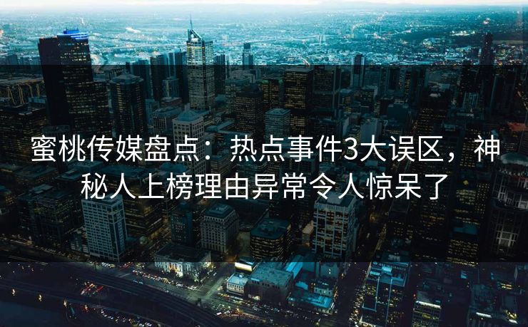 蜜桃传媒盘点：热点事件3大误区，神秘人上榜理由异常令人惊呆了