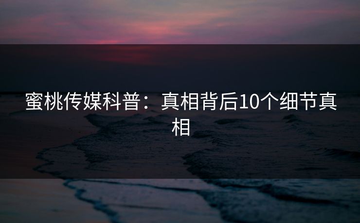 蜜桃传媒科普:真相背后10个细节真相 蜜桃传媒科普:真相背后10个细节真相