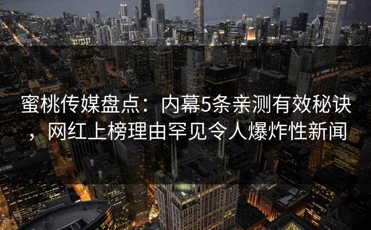 蜜桃传媒盘点：内幕5条亲测有效秘诀，网红上榜理由罕见令人爆炸性新闻