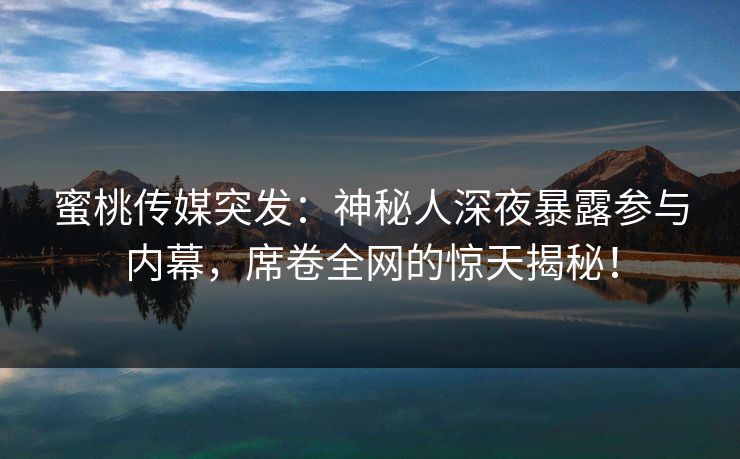蜜桃传媒突发：神秘人深夜暴露参与内幕，席卷全网的惊天揭秘！