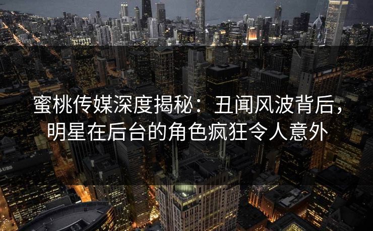蜜桃传媒深度揭秘：丑闻风波背后，明星在后台的角色疯狂令人意外