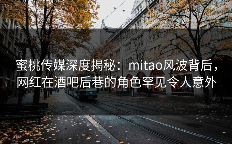 蜜桃传媒深度揭秘:mitao风波背后,网红在酒吧后巷的角色罕见令人意外 蜜桃传媒深度揭秘:mitao风波背后,网红在酒吧后巷的角色罕见令人意外