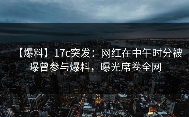 【爆料】17c突发:网红在中午时分被曝曾参与爆料,曝光席卷全网 【爆料】17c突发:网红在中午时分被曝曾参与爆料,曝光席卷全网