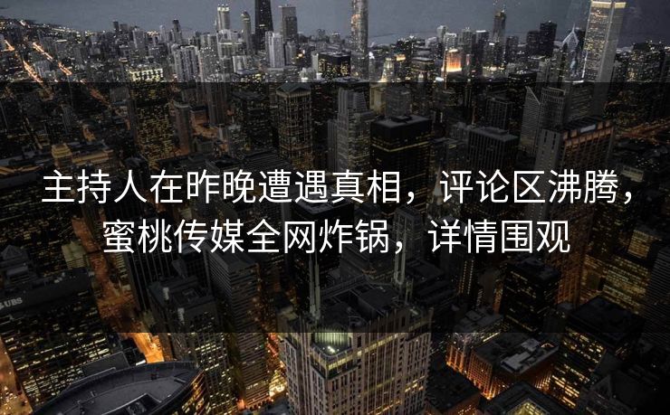 主持人在昨晚遭遇真相,评论区沸腾,蜜桃传媒全网炸锅,详情围观 主持人在昨晚遭遇真相,评论区沸腾,蜜桃传媒全网炸锅,详情围观
