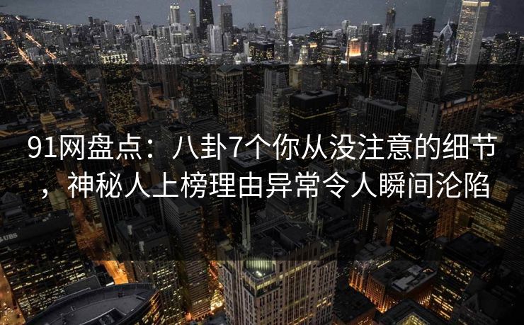 91网盘点:八卦7个你从没注意的细节,神秘人上榜理由异常令人瞬间沦陷 91网盘点:八卦7个你从没注意的细节,神秘人上榜理由异常令人瞬间沦陷