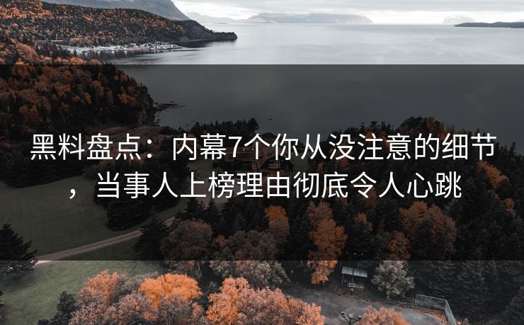 黑料盘点:内幕7个你从没注意的细节,当事人上榜理由彻底令人心跳 黑料盘点:内幕7个你从没注意的细节,当事人上榜理由彻底令人心跳