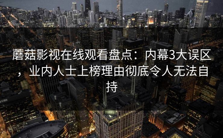 蘑菇影视在线观看盘点：内幕3大误区，业内人士上榜理由彻底令人无法自持