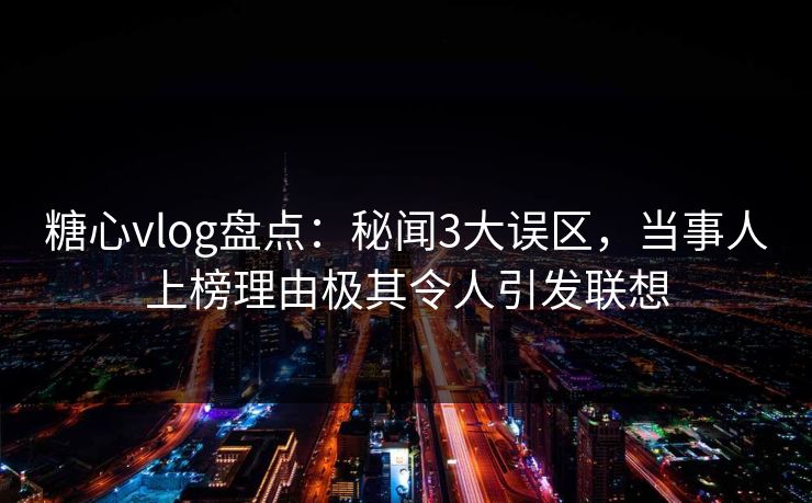 糖心vlog盘点：秘闻3大误区，当事人上榜理由极其令人引发联想