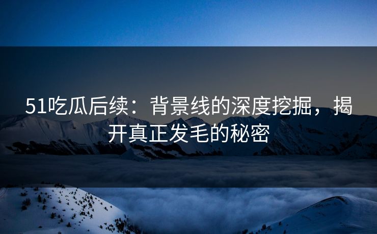 51吃瓜后续：背景线的深度挖掘，揭开真正发毛的秘密
